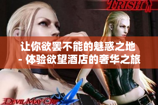 让你欲罢不能的魅惑之地 - 体验欲望酒店的奢华之旅