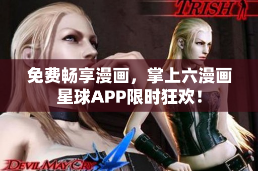 免费畅享漫画，掌上六漫画星球APP限时狂欢！