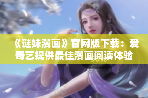 《谜妹漫画》官网版下载：爱奇艺提供最佳漫画阅读体验