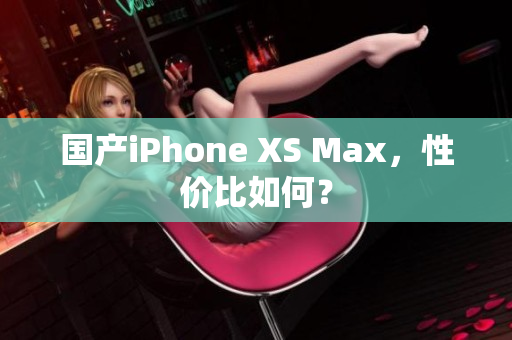 国产iPhone XS Max，性价比如何？