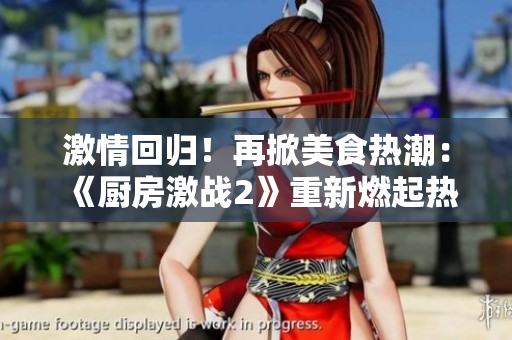 激情回归！再掀美食热潮：《厨房激战2》重新燃起热情