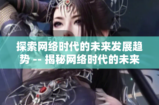 探索网络时代的未来发展趋势 -- 揭秘网络时代的未来趋势