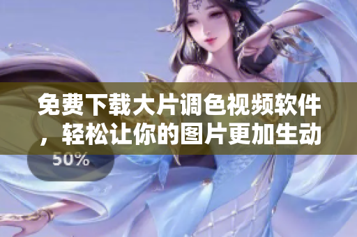 免费下载大片调色视频软件，轻松让你的图片更加生动形象