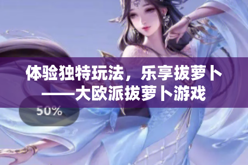 体验独特玩法，乐享拔萝卜——大欧派拔萝卜游戏
