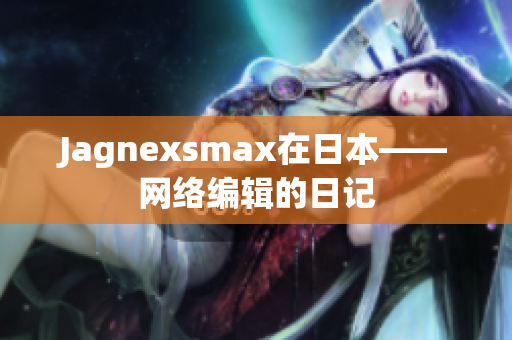 Jagnexsmax在日本——网络编辑的日记