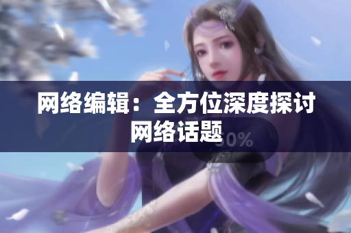 网络编辑：全方位深度探讨网络话题