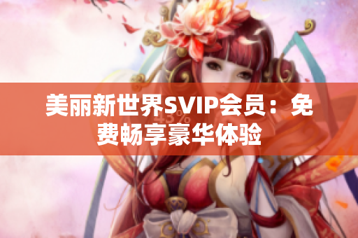 美丽新世界SVIP会员：免费畅享豪华体验