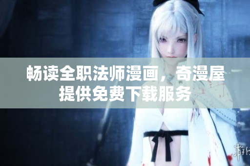 畅读全职法师漫画，奇漫屋提供免费下载服务