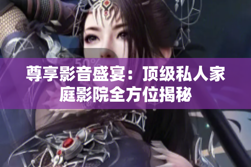 尊享影音盛宴：顶级私人家庭影院全方位揭秘
