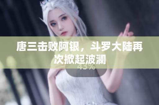 唐三击败阿银，斗罗大陆再次掀起波澜