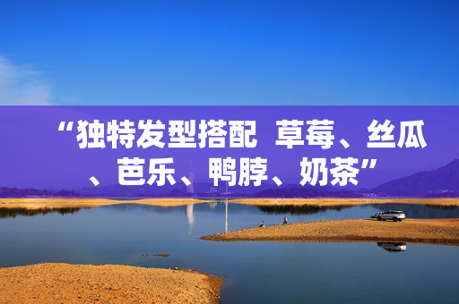 “独特发型搭配  草莓、丝瓜、芭乐、鸭脖、奶茶”