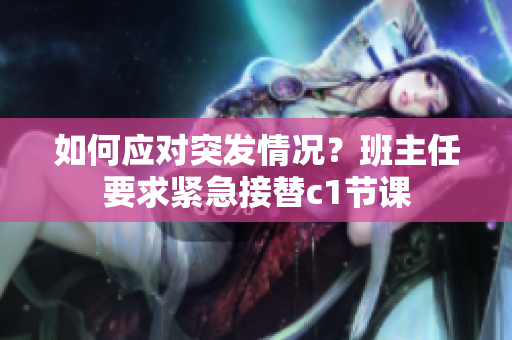 如何应对突发情况？班主任要求紧急接替c1节课
