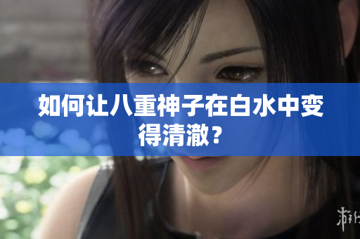 如何让八重神子在白水中变得清澈？