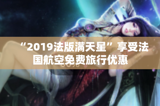 “2019法版满天星”享受法国航空免费旅行优惠