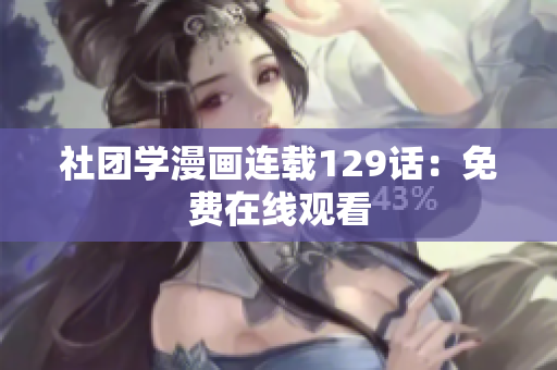 社团学漫画连载129话：免费在线观看
