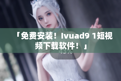 「免费安装！Ivuad9 1短视频下载软件！」
