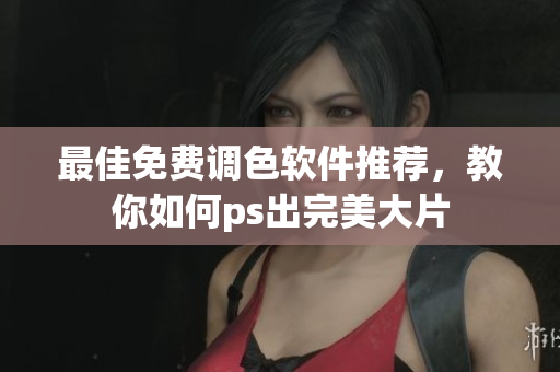 最佳免费调色软件推荐，教你如何ps出完美大片