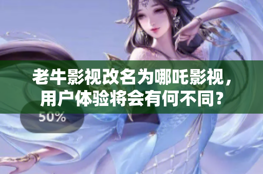 老牛影视改名为哪吒影视，用户体验将会有何不同？