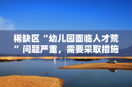稀缺区“幼儿园面临人才荒”问题严重，需要采取措施