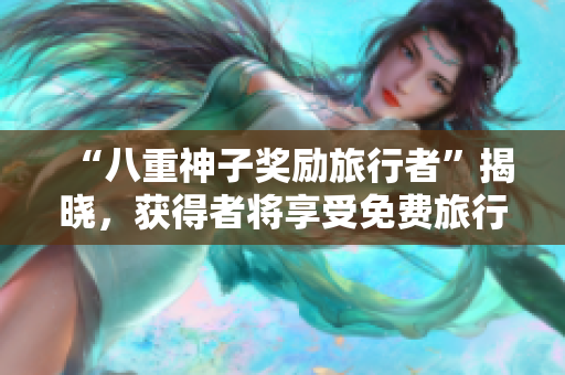 “八重神子奖励旅行者”揭晓，获得者将享受免费旅行！