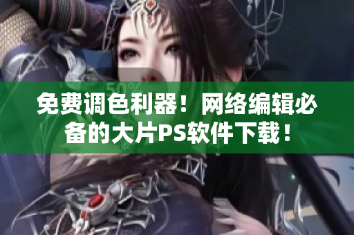 免费调色利器！网络编辑必备的大片PS软件下载！