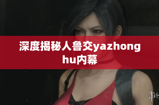 深度揭秘人鲁交yazhonghu内幕