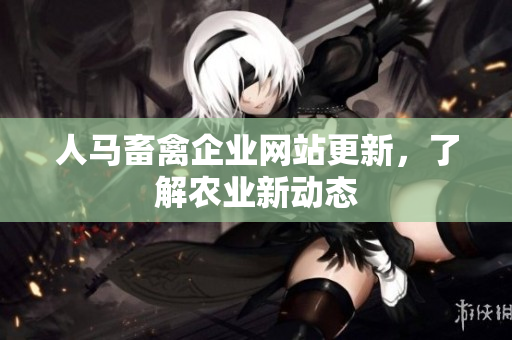 人马畜禽企业网站更新，了解农业新动态