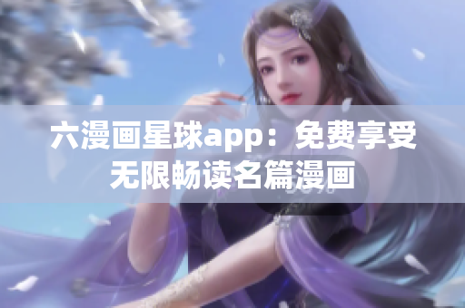 六漫画星球app：免费享受无限畅读名篇漫画