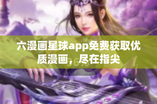 六漫画星球app免费获取优质漫画，尽在指尖