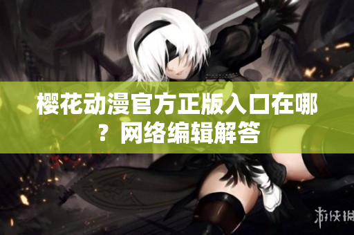 樱花动漫官方正版入口在哪？网络编辑解答