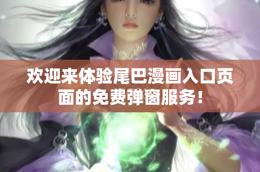 欢迎来体验尾巴漫画入口页面的免费弹窗服务！