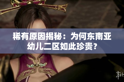 稀有原因揭秘：为何东南亚幼儿二区如此珍贵？