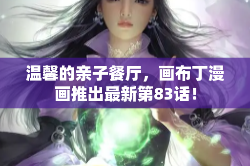 温馨的亲子餐厅，画布丁漫画推出最新第83话！