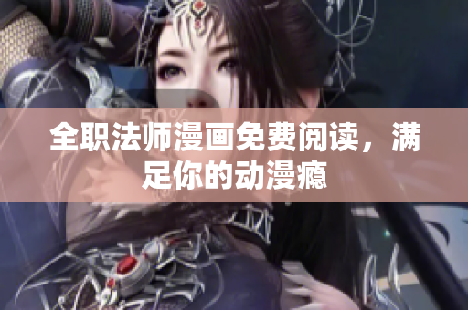 全职法师漫画免费阅读，满足你的动漫瘾