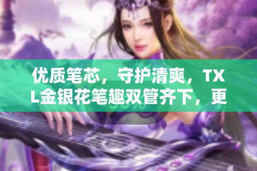 优质笔芯，守护清爽，TXL金银花笔趣双管齐下，更轻松写作！