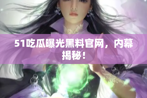 51吃瓜曝光黑料官网，内幕揭秘！