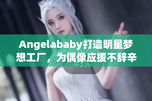 Angelababy打造明星梦想工厂，为偶像应援不辞辛劳