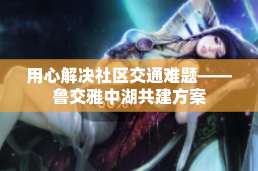 用心解决社区交通难题——鲁交雅中湖共建方案