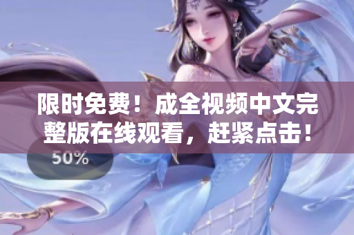 限时免费！成全视频中文完整版在线观看，赶紧点击！