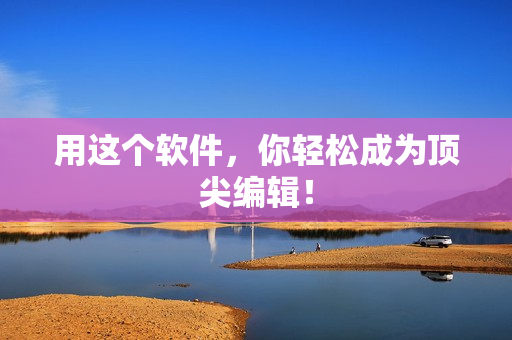 用这个软件，你轻松成为顶尖编辑！