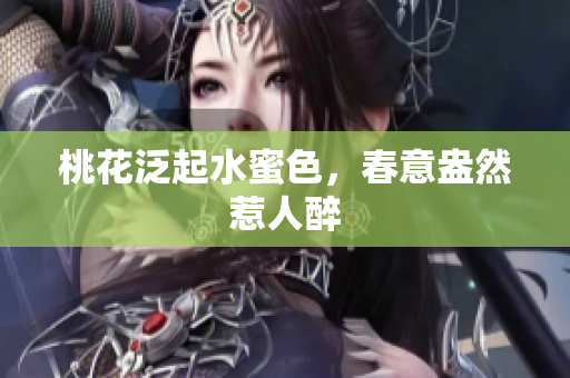 桃花泛起水蜜色，春意盎然惹人醉