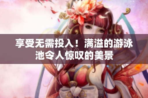 享受无需投入！满溢的游泳池令人惊叹的美景