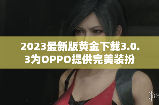 2023最新版黄金下载3.0.3为OPPO提供完美装扮