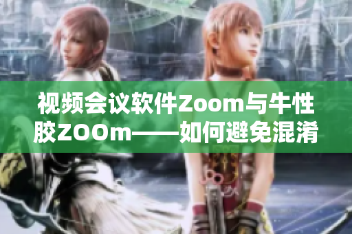 视频会议软件Zoom与牛性胶ZOOm——如何避免混淆？