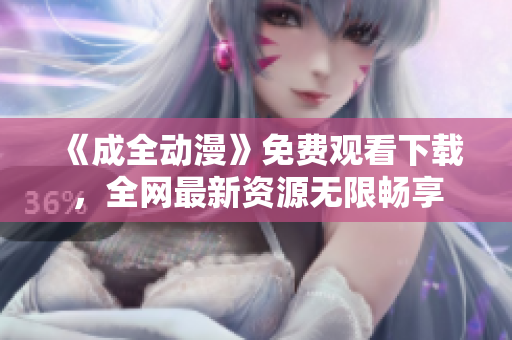 《成全动漫》免费观看下载，全网最新资源无限畅享