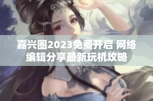 嘉兴圈2023免费开启 网络编辑分享最新玩机攻略
