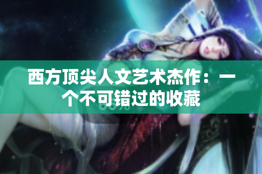 西方顶尖人文艺术杰作：一个不可错过的收藏