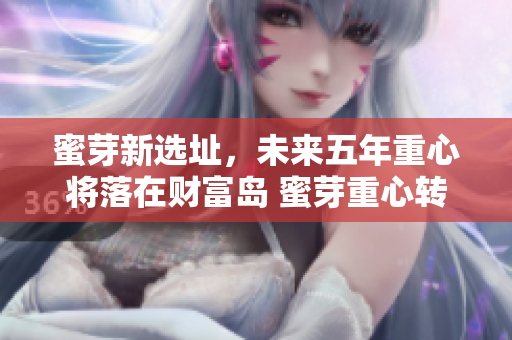 蜜芽新选址，未来五年重心将落在财富岛 蜜芽重心转移至财富岛，五年计划启动
