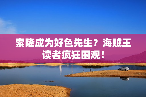 索隆成为好色先生？海贼王读者疯狂围观！