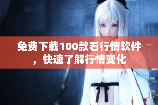 免费下载100款看行情软件，快速了解行情变化